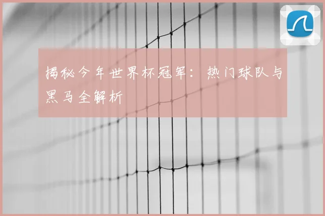 揭秘今年世界杯冠军:热门球队与黑马全解析