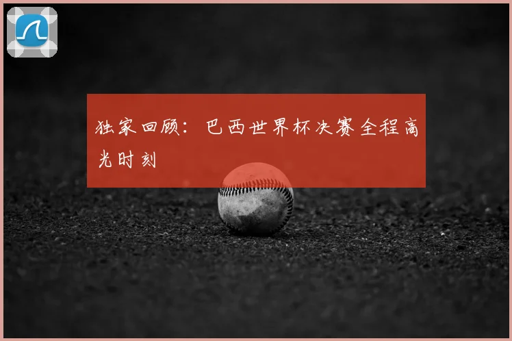 独家回顾:巴西世界杯决赛全程高光时刻