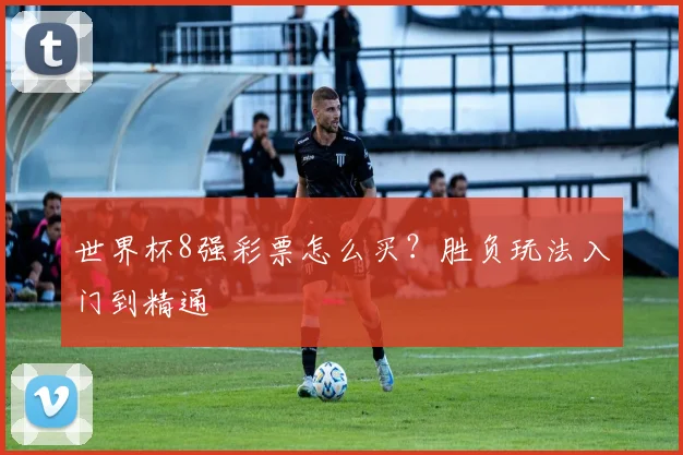 世界杯8强彩票怎么买？胜负玩法入门到精通