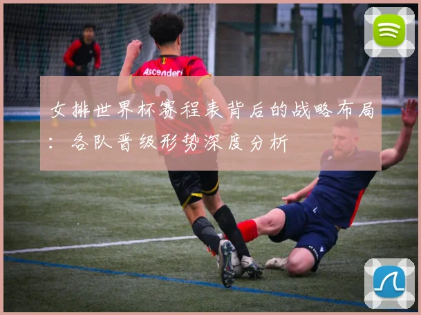 女排世界杯赛程表背后的战略布局:各队晋级形势深度分析