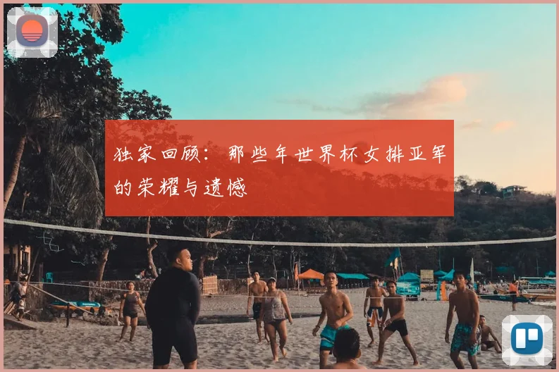 独家回顾：那些年世界杯女排亚军的荣耀与遗憾