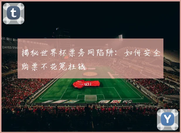 揭秘世界杯票务网陷阱:如何安全购票不花冤枉钱