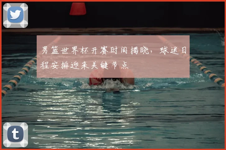 男篮世界杯开赛时间揭晓,球迷日程安排迎来关键节点