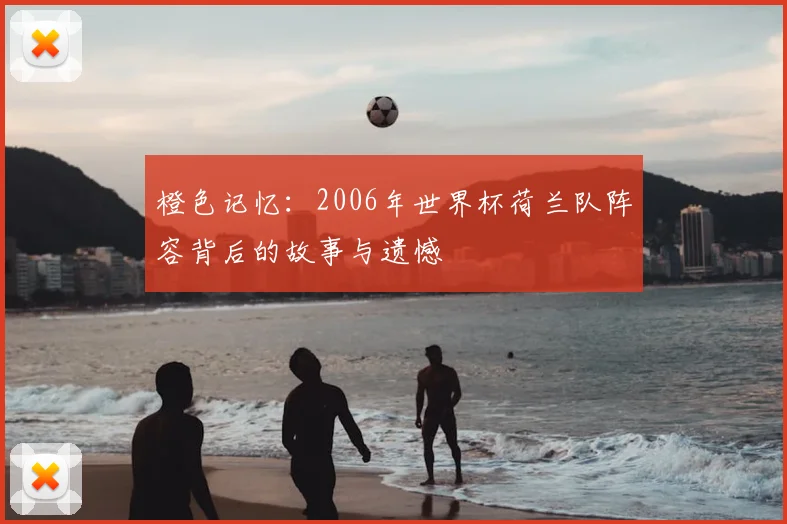 橙色记忆：2006年世界杯荷兰队阵容背后的故事与遗憾