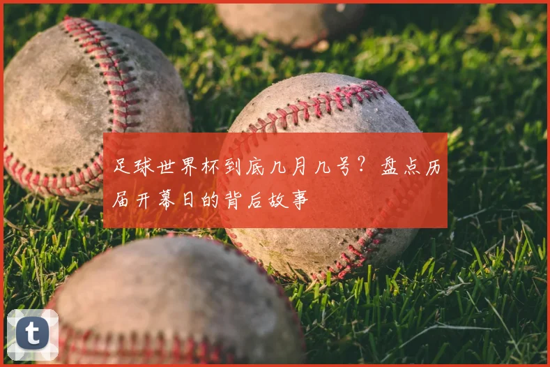 足球世界杯到底几月几号?盘点历届开幕日的背后故事