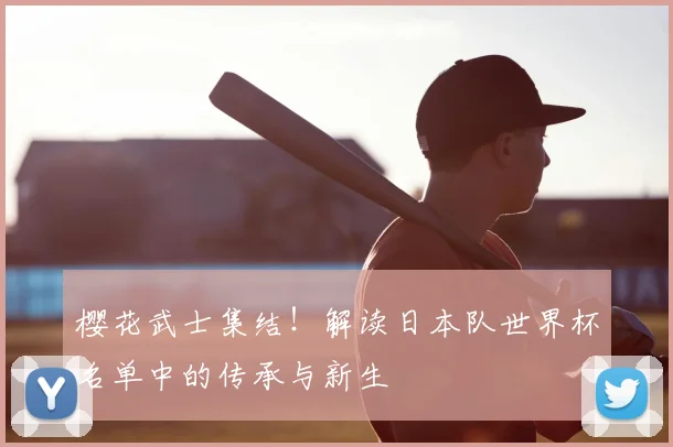 樱花武士集结！解读日本队世界杯名单中的传承与新生