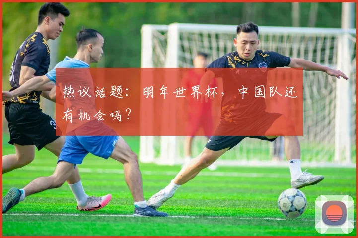 热议话题:明年世界杯,中国队还有机会吗?