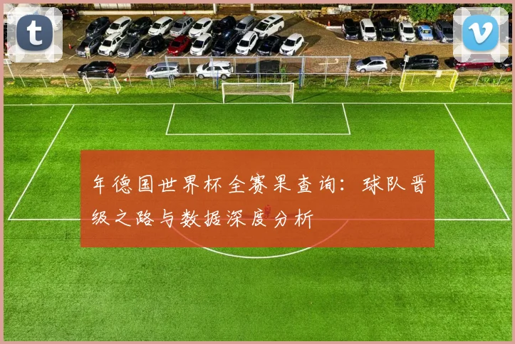 年德国世界杯全赛果查询:球队晋级之路与数据深度分析
