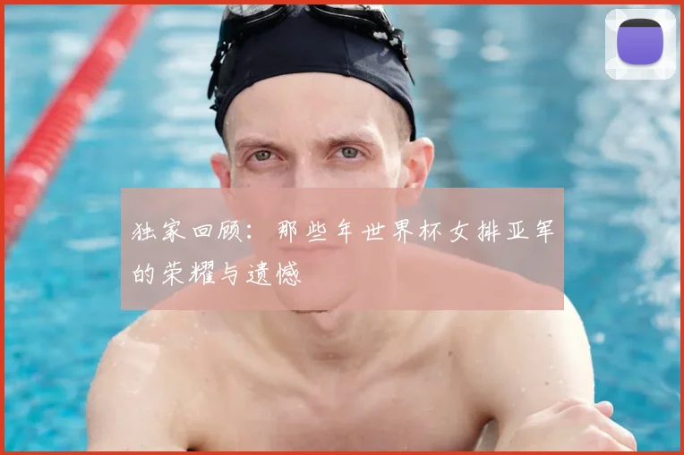 独家回顾：那些年世界杯女排亚军的荣耀与遗憾