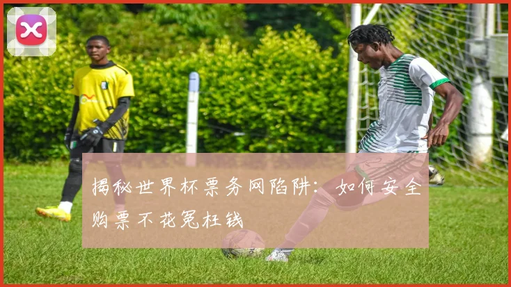 揭秘世界杯票务网陷阱：如何安全购票不花冤枉钱