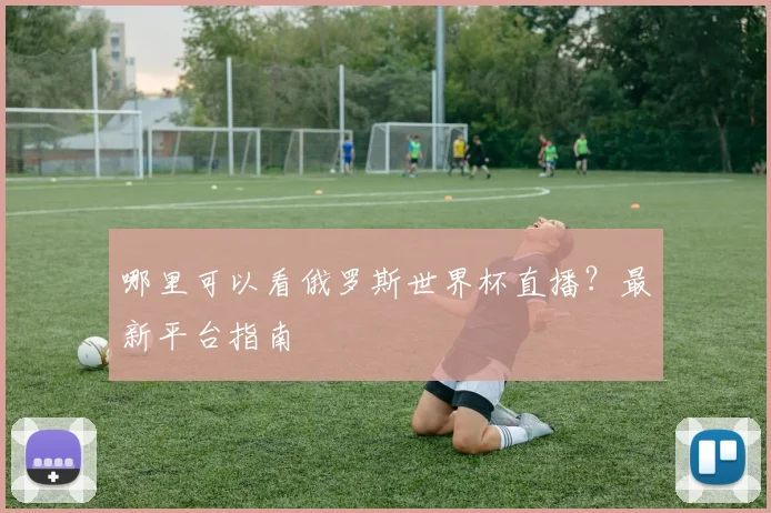 哪里可以看俄罗斯世界杯直播?最新平台指南