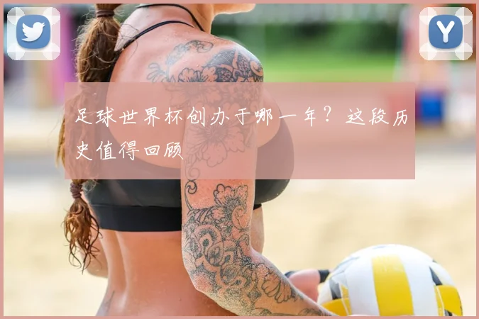 足球世界杯创办于哪一年?这段历史值得回顾