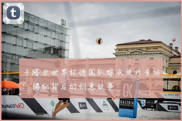 卡塔尔世界杯德国队球衣设计专访:揭秘背后的创意故事