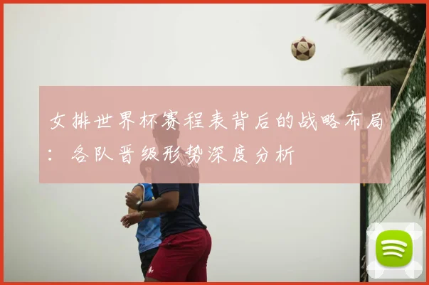 女排世界杯赛程表背后的战略布局:各队晋级形势深度分析