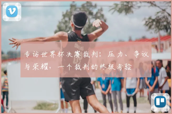 专访世界杯决赛裁判:压力、争议与荣耀,一个裁判的终极考验