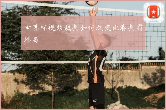 世界杯视频裁判如何改变比赛判罚格局