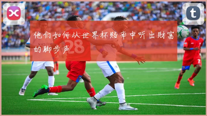 他们如何从世界杯赔率中听出财富的脚步声