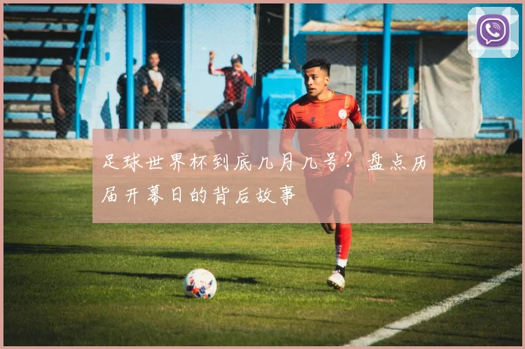 足球世界杯到底几月几号?盘点历届开幕日的背后故事