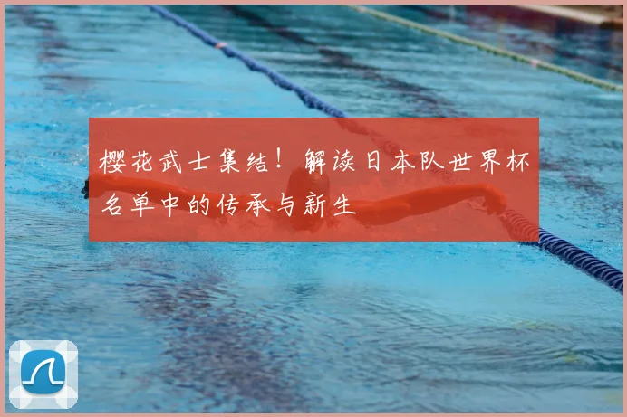 樱花武士集结！解读日本队世界杯名单中的传承与新生