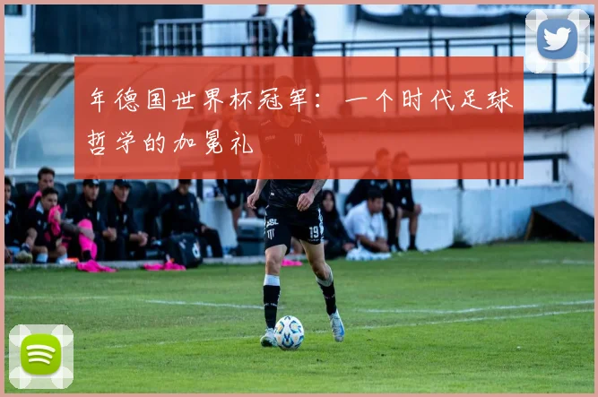 年德国世界杯冠军:一个时代足球哲学的加冕礼