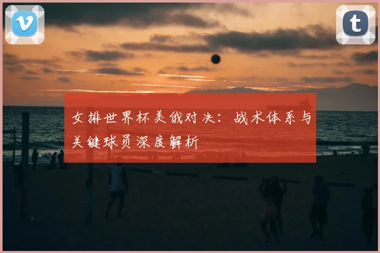 女排世界杯美俄对决:战术体系与关键球员深度解析